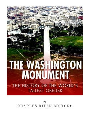 The Washington Monument: The History of the World's Tallest Obelisk by Charles River Editors