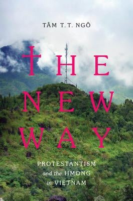 The New Way: Protestantism and the Hmong in Vietnam by Ngô, Tâm T. T.
