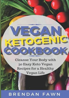 Vegan Ketogenic Cookbook: Cleanse Your Body with 30 Easy Keto Vegan Recipes for a Healthy Vegan Life (Low Carb and High Fat, Plant Based Keto Di by Fawn, Brendan