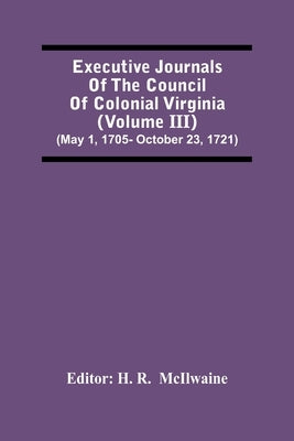 Executive Journals Of The Council Of Colonial Virginia (Volume Iii) (May 1, 1705- October 23, 1721) by R, H.