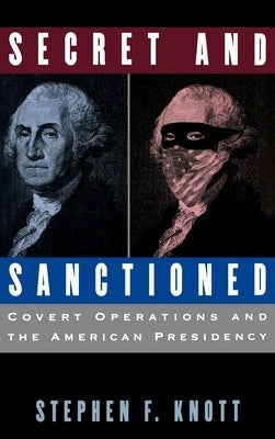 Secret and Sanctioned: Covert Operations and the American Presidency by Knott, Stephen F.