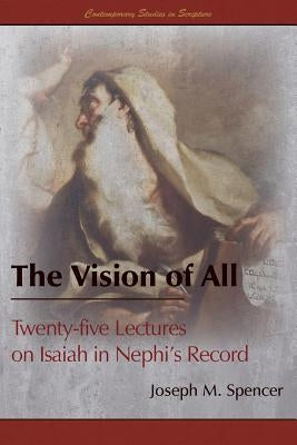 The Vision of All: Twenty-five Lectures on Isaiah in Nephi's Record by Spencer, Joseph M.
