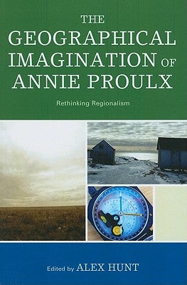 The Geographical Imagination of Annie Proulx: Rethinking Regionalism by Hunt, Alex