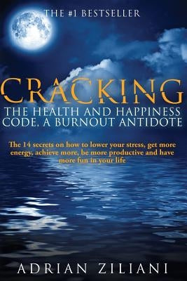 Cracking The Health And Happiness Code a Burnout Antidote: The 14 secrets on how to lower your stress, get more energy, achieve more, be more producti by Ziliani, Adrian