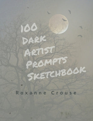 100 Dark Artist Prompts Sketchbook: To Help Your Creepy Creativity and get past artist block by Crouse, Roxanne