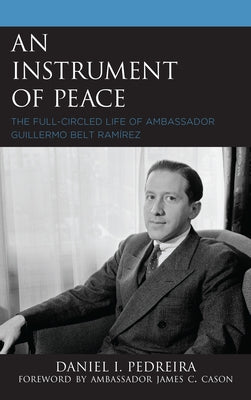 An Instrument of Peace: The Full-Circled Life of Ambassador Guillermo Belt Ramírez by Pedreira, Daniel I.
