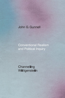 Conventional Realism and Political Inquiry: Channeling Wittgenstein by Gunnell, John G.