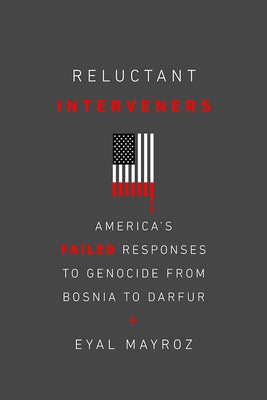 Reluctant Interveners: America's Failed Responses to Genocide from Bosnia to Darfur by Mayroz, Eyal