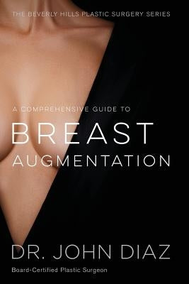 A Comprehensive Guide to Breast Augmentation: The Beverly Hills Plastic Surgery Series by Diaz, Dr John