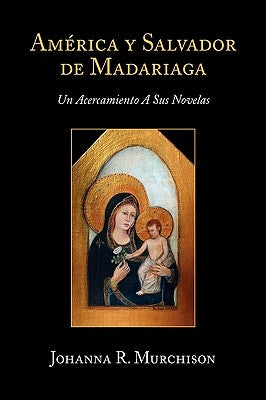 America y Salvador de Madariaga: Un Acercamiento a Sus Novelas by Murchison, Johanna R.