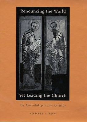 Renouncing the World Yet Leading the Church: The Monk-Bishop in Late Antiquity by Sterk, Andrea