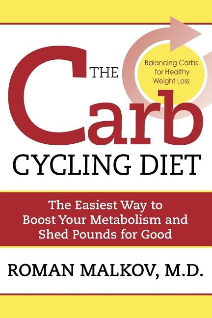 The Carb Cycling Diet: Balancing Hi Carb, Low Carb, and No Carb Days for Healthy Weight Loss by Malkov, Roman