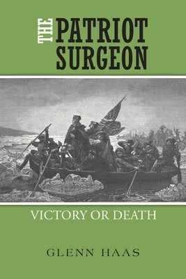 The Patriot Surgeon: Victory or Death by Haas, Glenn
