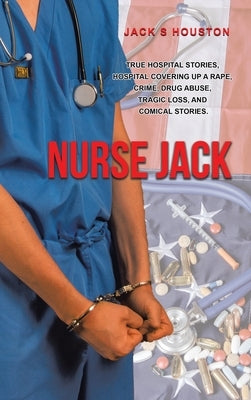 Nurse Jack: True Hospital Stories, Hospital Covering up a Rape, Crime, Drug Abuse, Tragic Loss, and Comical Stories by Houston, Jack S.