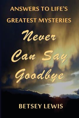 Never Can Say Goodbye: Answers to Life's Greatest Mysteries by Lewis, Betsey