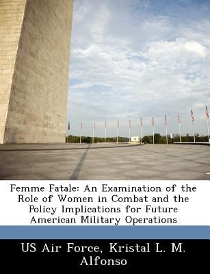 Femme Fatale: An Examination of the Role of Women in Combat and the Policy Implications for Future American Military Operations by Us Air Force