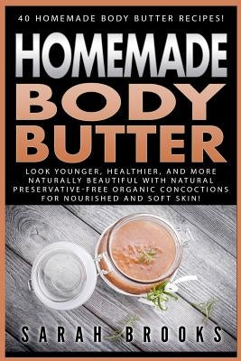 Homemade Body Butter: 40 Homemade Body Butter Recipes! Look Younger, Healthier, And More Naturally Beautiful With Natural Preservative-Free by Brooks, Sarah