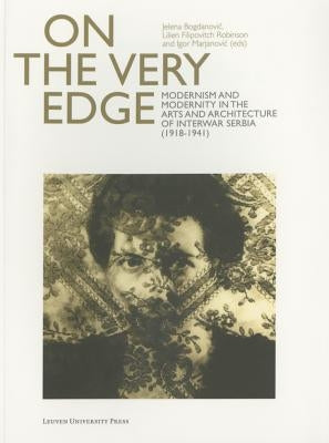 On the Very Edge: Modernism and Modernity in the Arts and Architecture of Interwar Serbia (1918-1941) by Bogdanovic, Jelena
