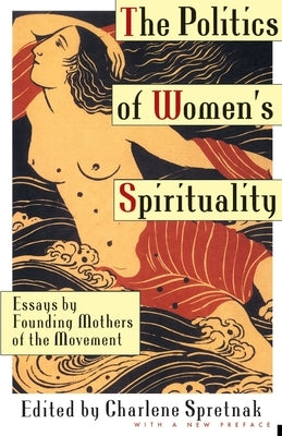 The Politics of Women's Spirituality: Essays by Founding Mothers of the Movement by Spretnak, Charlene