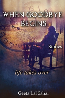 When Goodbye Begins: life takes over by Sahai, Geeta Lal