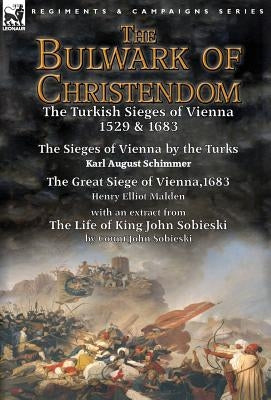The Bulwark of Christendom: the Turkish Sieges of Vienna 1529 & 1683-The Sieges of Vienna by the Turks by Karl August Schimmer & The Great Siege o by Schimmer, Karl August