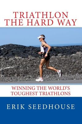 Triathlon the hard way: Winning the world's toughest triathlons by Seedhouse, Erik
