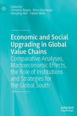 Economic and Social Upgrading in Global Value Chains: Comparative Analyses, Macroeconomic Effects, the Role of Institutions and Strategies for the Glo by Teipen, Christina
