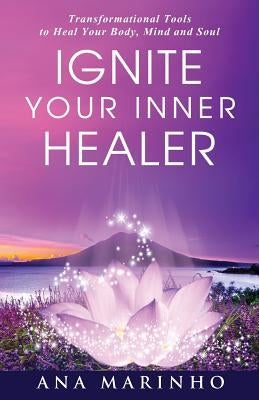 Ignite Your Inner Healer: Transformational Tools to Heal Your Body, Mind and Soul by Marinho, Ana