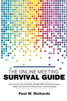 The Online Meeting Survival Guide: Learn Google Meet, Facebook Rooms, Microsoft Teams, Skype and Zoom by Richards, Paul