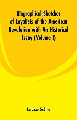 Biographical Sketches of Loyalists of the American Revolution with An Historical Essay: (Volume I) by Sabine, Lorenzo