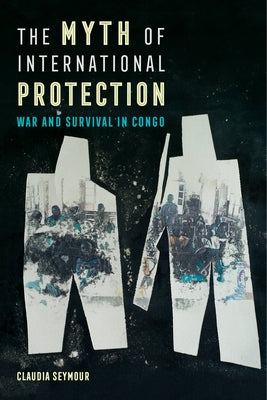 The Myth of International Protection: War and Survival in Congovolume 43 by Seymour, Claudia