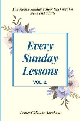 Every Sunday Lessons: A 12 month Sunday School Teachings For Teens and Adults by Abraham, Prince Chibueze