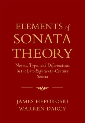 Elements of Sonata Theory: Norms, Types, and Deformations in the Late-Eighteenth-Century Sonata by Hepokoski, James