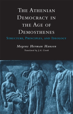 Athenian Democracy in the Age of Demosthenes: Structure, Principles, and Ideology by Hansen, Mogens Herman