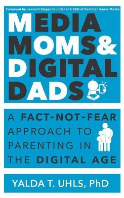 Media Moms & Digital Dads: A Fact-Not-Fear Approach to Parenting in the Digital Age by Uhls, Yalda T.