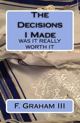 The Decisions I Made: Was It Really Worth It by Graham III, Frank Robert