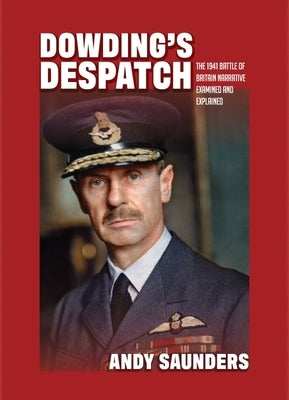 Dowding's Despatch: The 1941 Battle of Britain Narrative Examined and Explained by Saunders, Andy