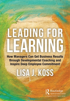 Leading for Learning: How Managers Can Get Business Results Through Developmental Coaching and Inspire Deep Employee Commitment by Koss, Lisa