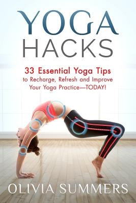 Yoga Hacks: 33 Essential Yoga Tips to Recharge, Refresh and Improve Your Yoga Practice-TODAY! by Summers, Olivia