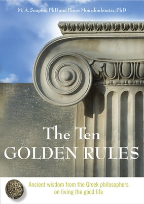 The Ten Golden Rules: Ancient Wisdom from the Greek Philosophers on Living the Good Life by Soupios Phd, M. A.