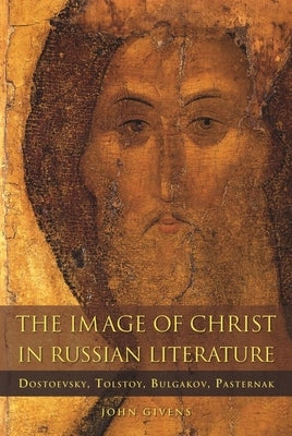 The Image of Christ in Russian Literature: Dostoevsky, Tolstoy, Bulgakov, Pasternak by Givens, John
