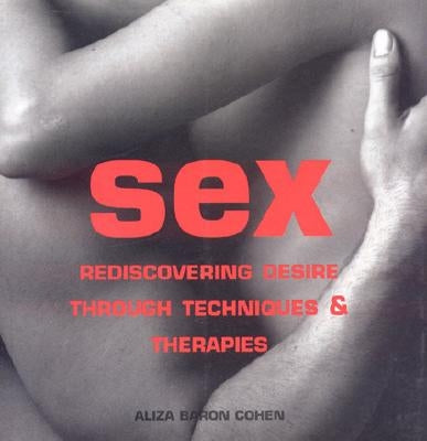Sex: Rediscovering Desire Through Techniques & Therapies by Cohen, Aliza Baron