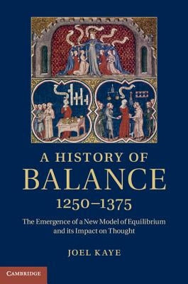 A History of Balance, 1250-1375: The Emergence of a New Model of Equilibrium and Its Impact on Thought by Kaye, Joel
