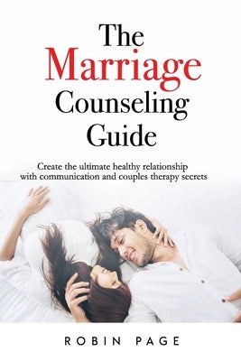 The Marriage Counseling Guide: Create the ultimate healthy relationship with communication and couples therapy secrets by Page, Robin