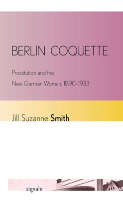 Berlin Coquette: Prostitution and the New German Woman, 1890-1933 by Smith, Jill Suzanne