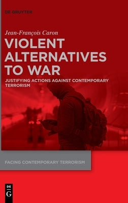 Violent Alternatives to War: Justifying Actions Against Contemporary Terrorism by Caron, Jean-Francois