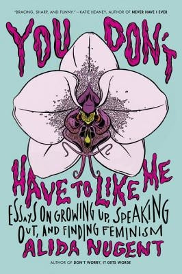 You Don't Have to Like Me: Essays on Growing Up, Speaking Out, and Finding Feminism by Nugent, Alida