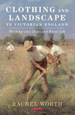 Clothing and Landscape in Victorian England: Working-Class Dress and Rural Life by Worth, Rachel