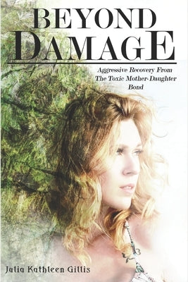 Beyond Damage: Aggressive Recovery From The Toxic Mother-Daughter Bond by Gillis, Julia Kathleen