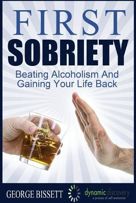 First Sobriety: : Beating Alcoholism And Gaining Your Life Back by Bissett, George
